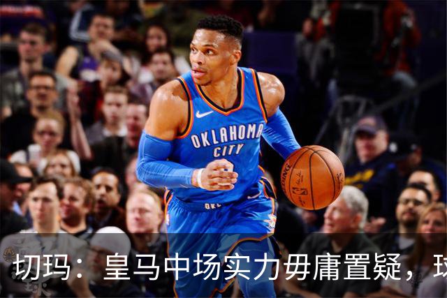 切玛：皇马中场实力毋庸置疑，球队具备争冠能力
