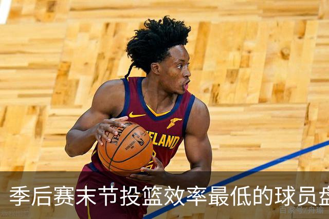 季后赛末节投篮效率最低的球员盘点：克拉克森居首
