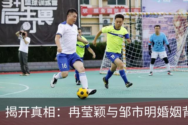 揭开真相：冉莹颖与邹市明婚姻背后的冷酷实情