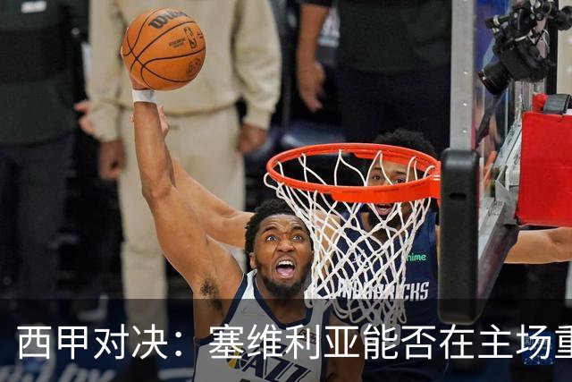 西甲对决：塞维利亚能否在主场重振士气，瓦伦西亚迎战绝境？